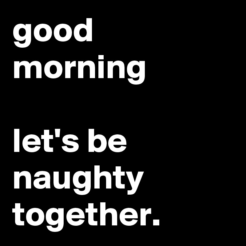 good morning

let's be naughty together.