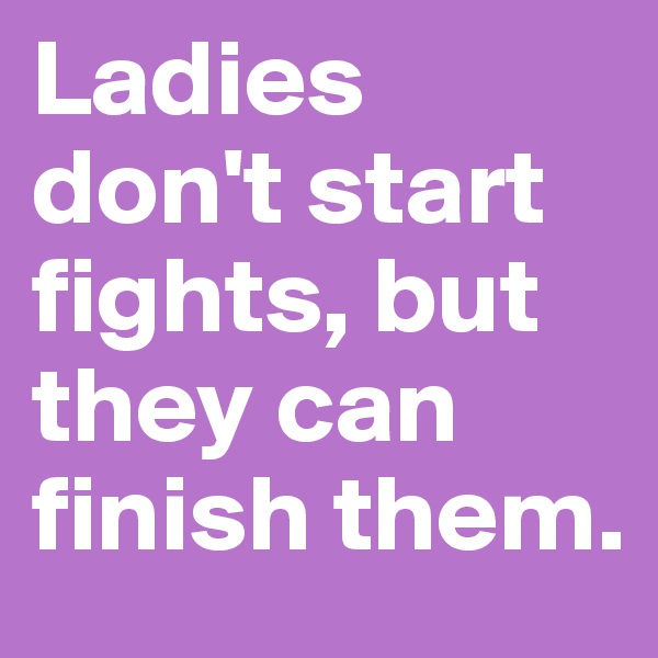 Ladies don't start fights, but they can finish them.