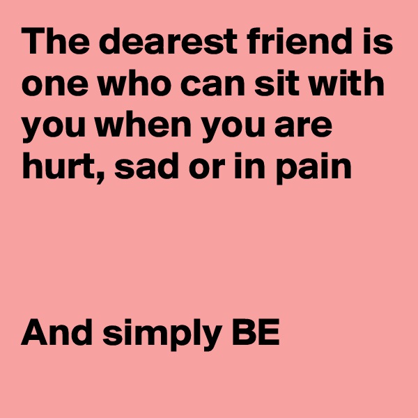The dearest friend is one who can sit with you when you are hurt, sad or in pain



And simply BE