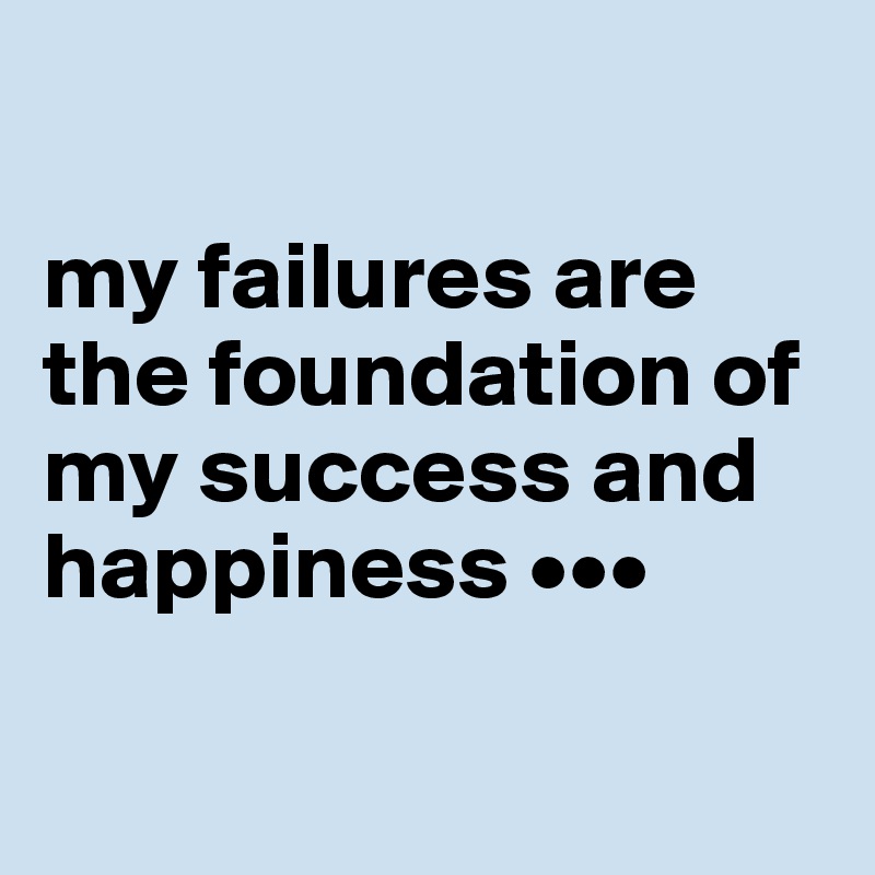 

my failures are the foundation of my success and happiness •••

