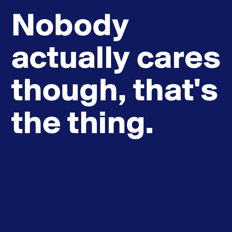 Nobody actually cares though, that's the thing.

