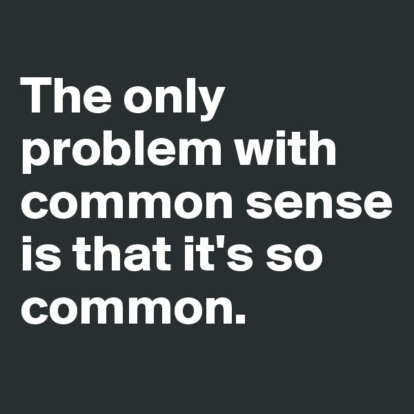 
The only problem with common sense is that it's so common.