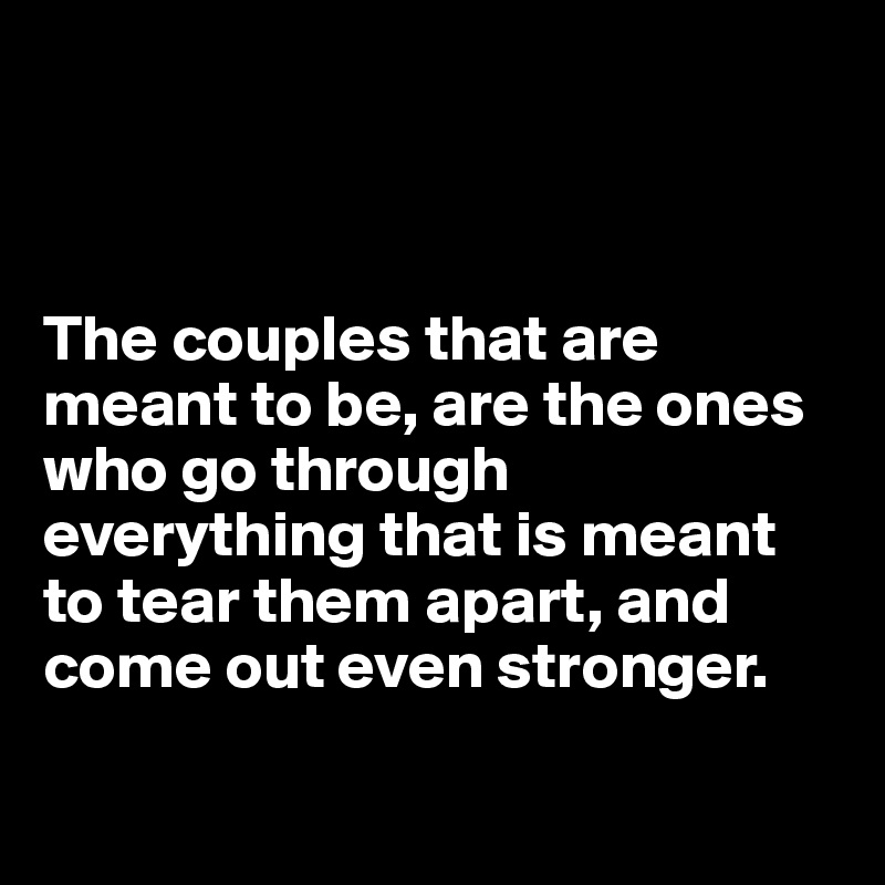 



The couples that are meant to be, are the ones who go through everything that is meant to tear them apart, and come out even stronger.

