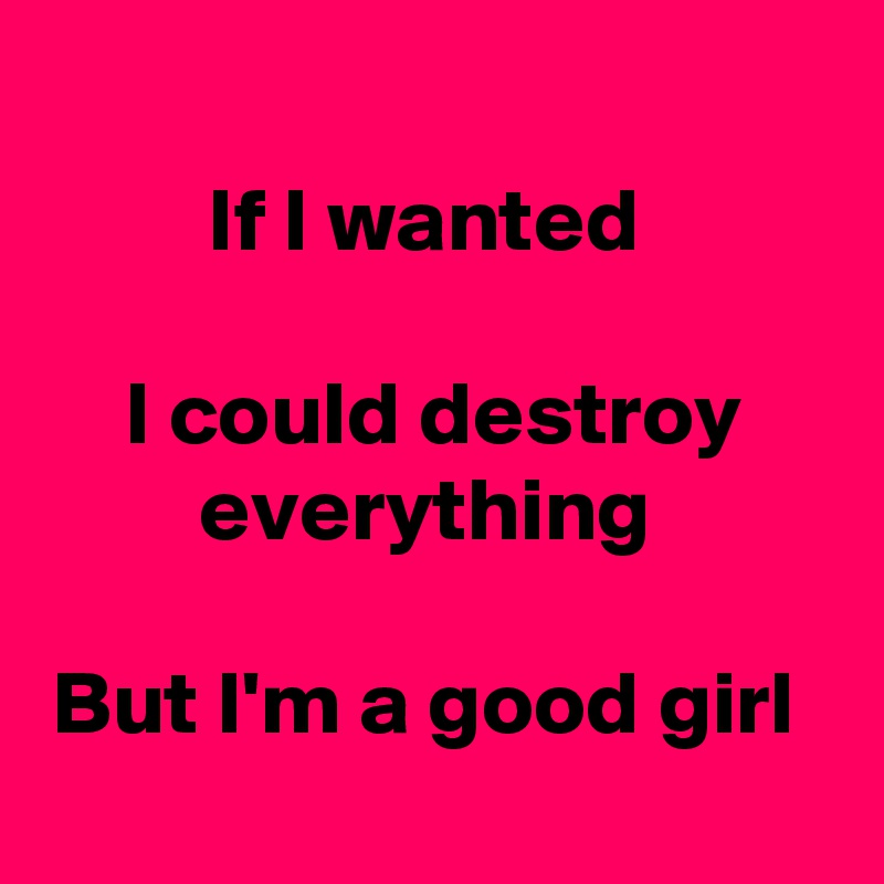 
If I wanted 

I could destroy everything 

But I'm a good girl 
