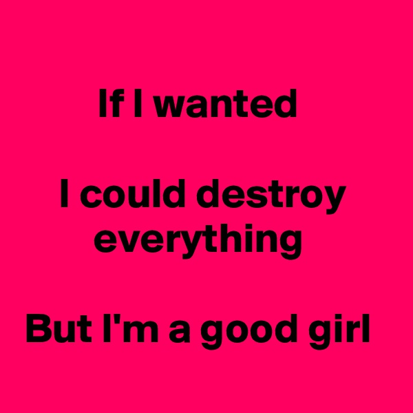 
If I wanted 

I could destroy everything 

But I'm a good girl 
