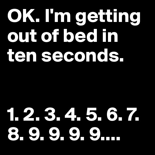 OK. I'm getting out of bed in ten seconds.


1. 2. 3. 4. 5. 6. 7. 8. 9. 9. 9. 9....