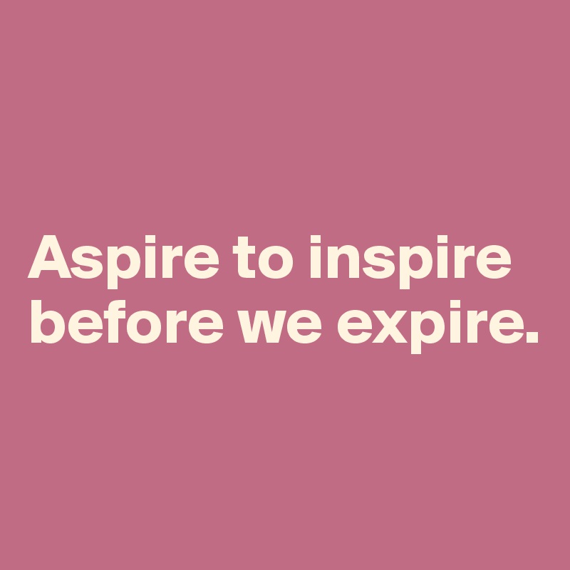 


Aspire to inspire 
before we expire.

