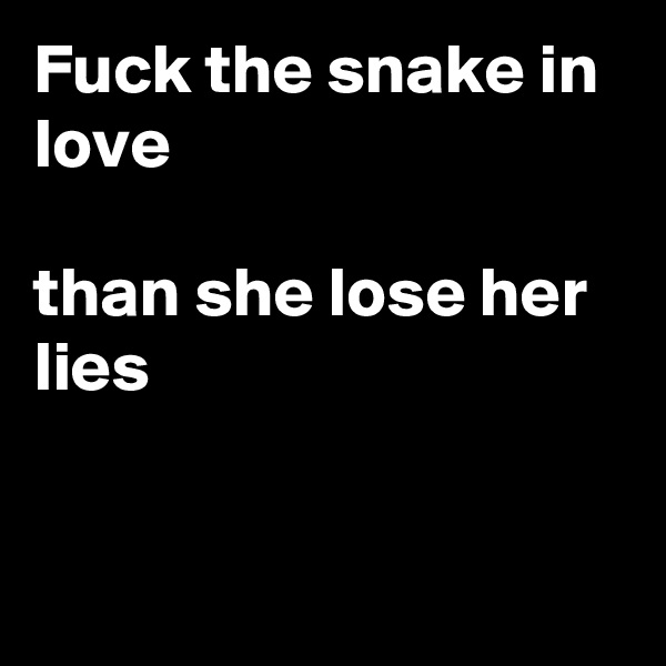 Fuck the snake in love

than she lose her lies



