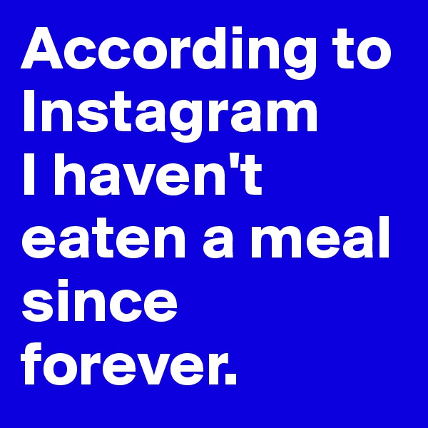 According to Instagram 
I haven't eaten a meal since forever. 
