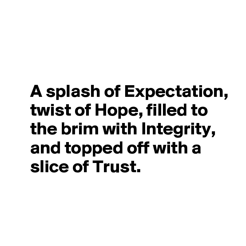 


     A splash of Expectation,
     twist of Hope, filled to 
     the brim with Integrity, 
     and topped off with a
     slice of Trust. 


