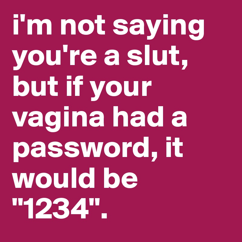 i'm not saying you're a slut, but if your vagina had a password, it would be "1234".