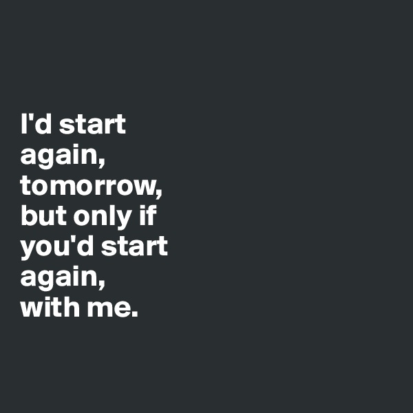 


I'd start 
again, 
tomorrow, 
but only if 
you'd start 
again, 
with me.


