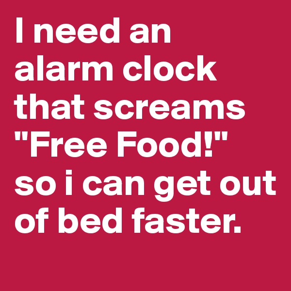 I need an alarm clock that screams "Free Food!" so i can get out of bed faster.