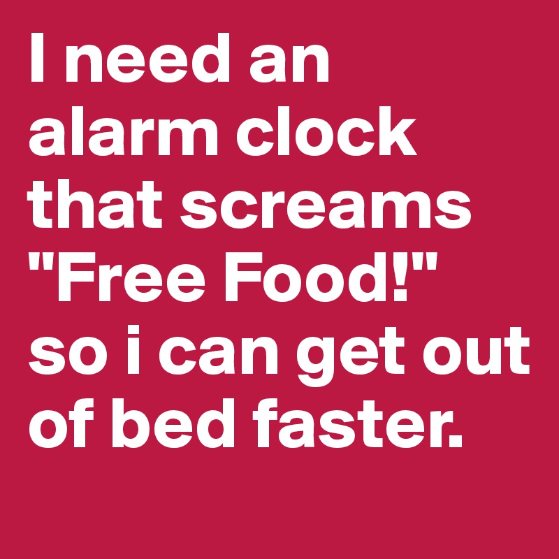I need an alarm clock that screams "Free Food!" so i can get out of bed faster.