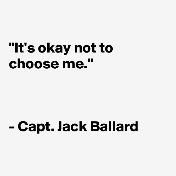 

"It's okay not to
choose me."



- Capt. Jack Ballard

