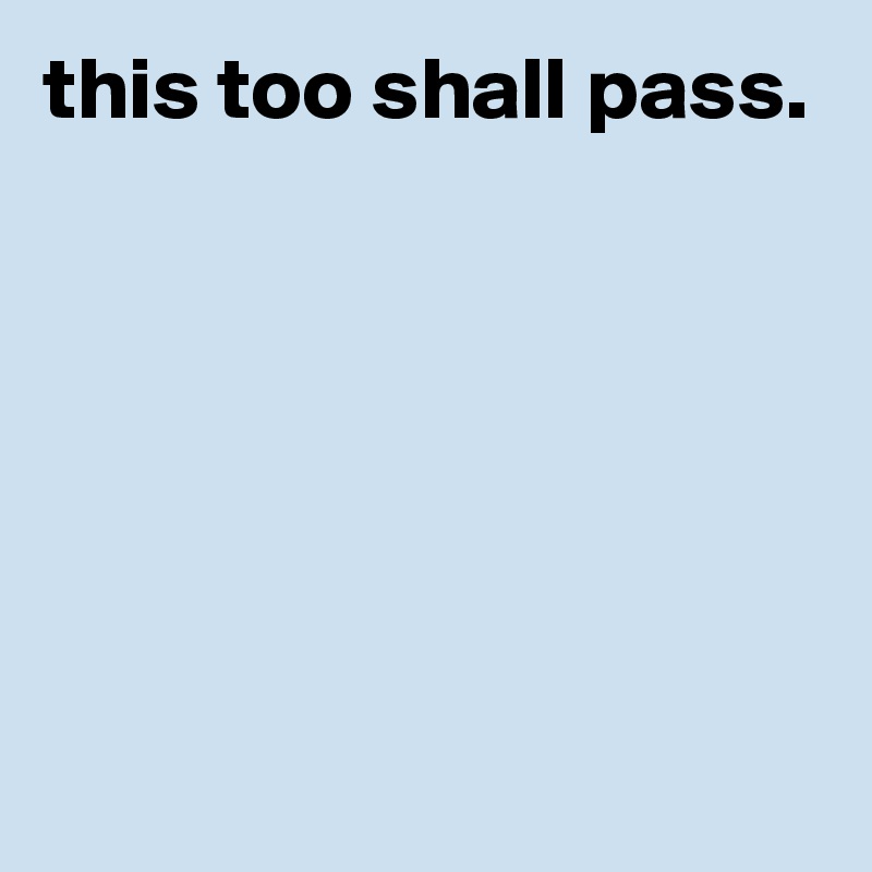 this too shall pass.







