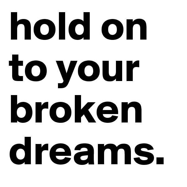 hold on to your broken dreams.