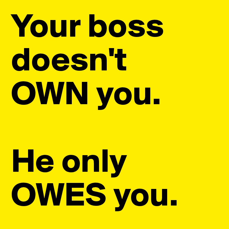 Your boss doesn't
OWN you.

He only
OWES you.