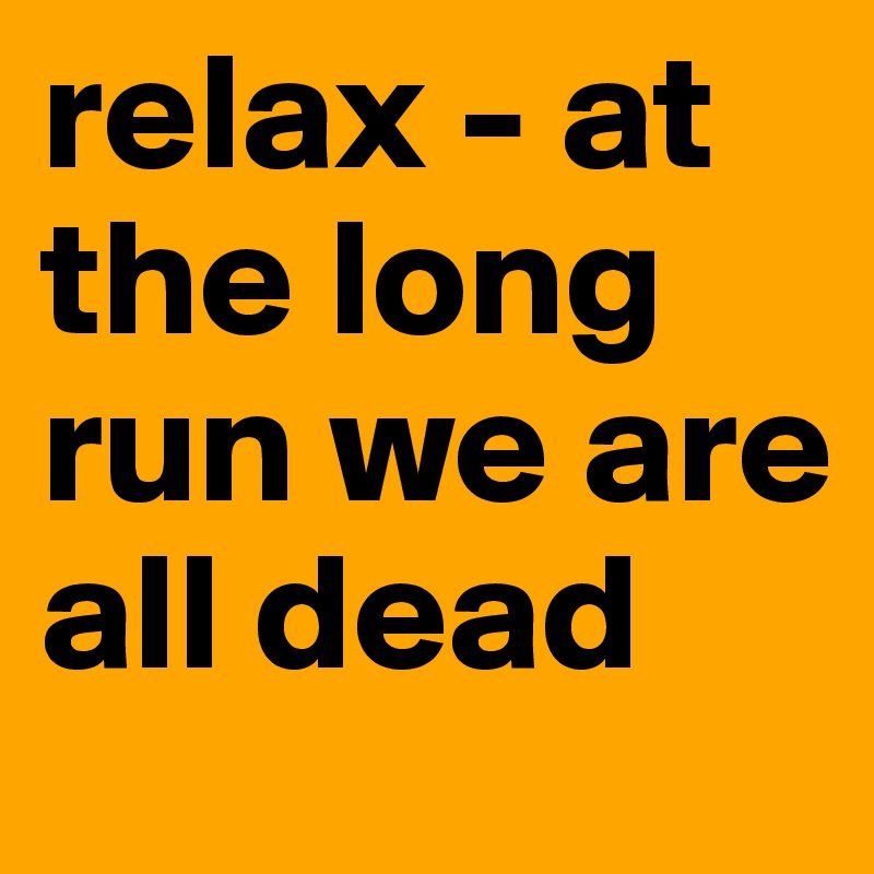 relax - at the long run we are all dead 