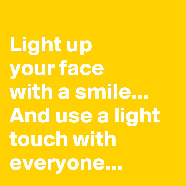 
Light up 
your face 
with a smile...
And use a light touch with everyone... 