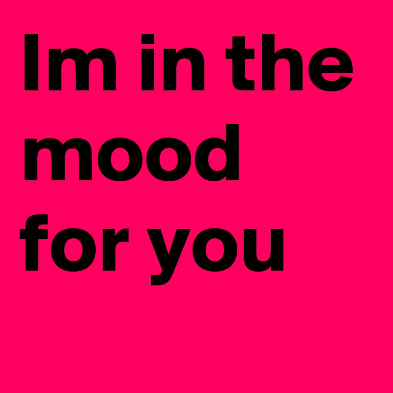 Im in the mood for you
