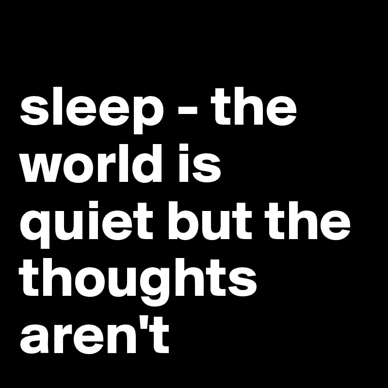 
sleep - the world is quiet but the thoughts aren't