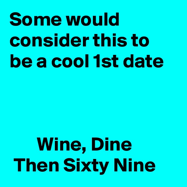 Some would consider this to be a cool 1st date 



       Wine, Dine
 Then Sixty Nine