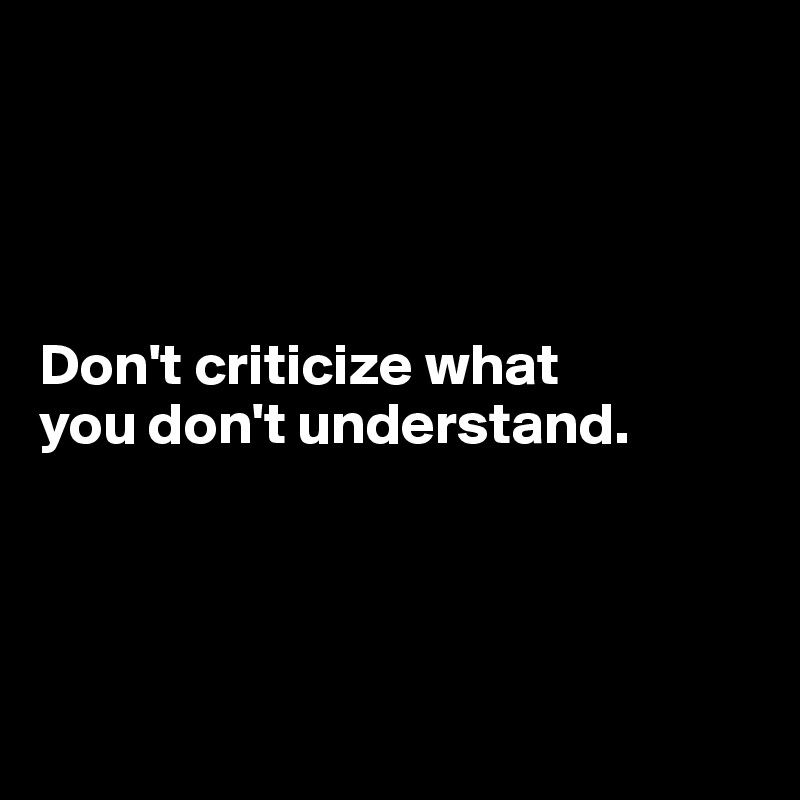 




Don't criticize what 
you don't understand.




