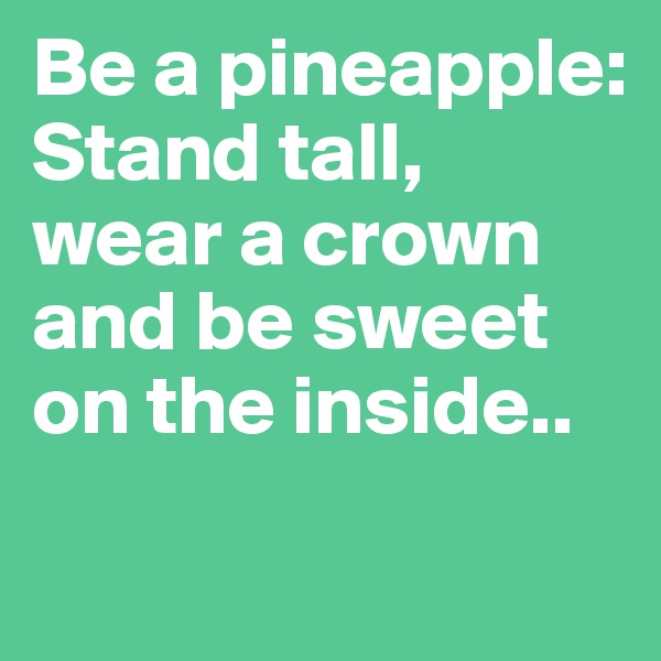 Be a pineapple:
Stand tall,
wear a crown
and be sweet on the inside..
