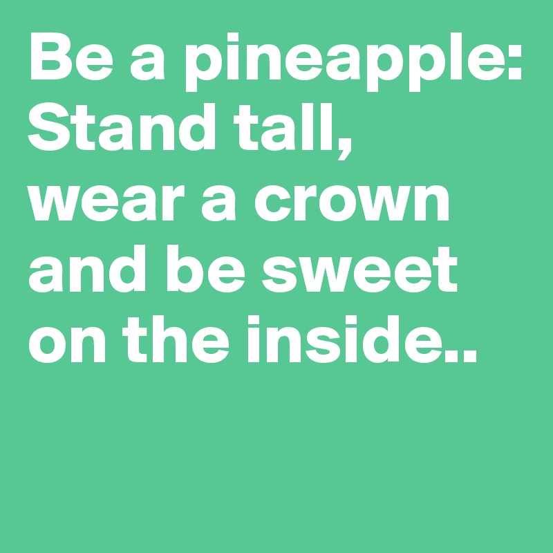 Be a pineapple:
Stand tall,
wear a crown
and be sweet on the inside..
