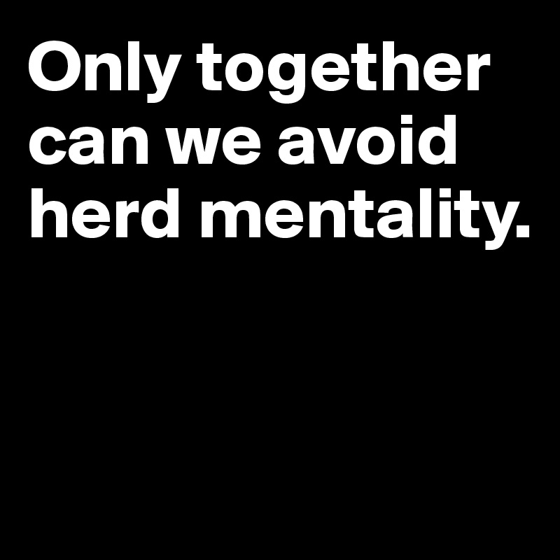 Only together can we avoid herd mentality.


