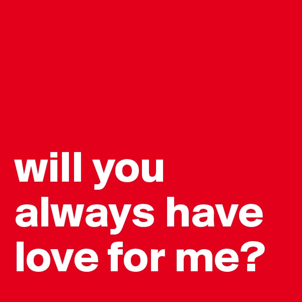 


will you always have love for me?