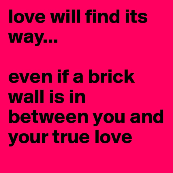 love will find its way...

even if a brick wall is in between you and your true love