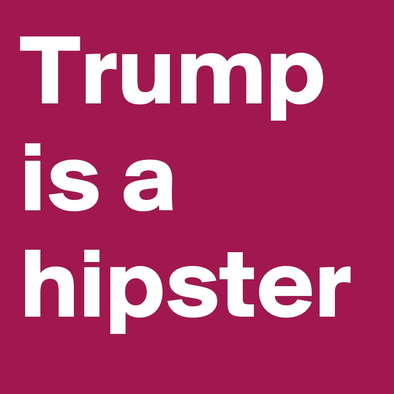 Trump is a hipster