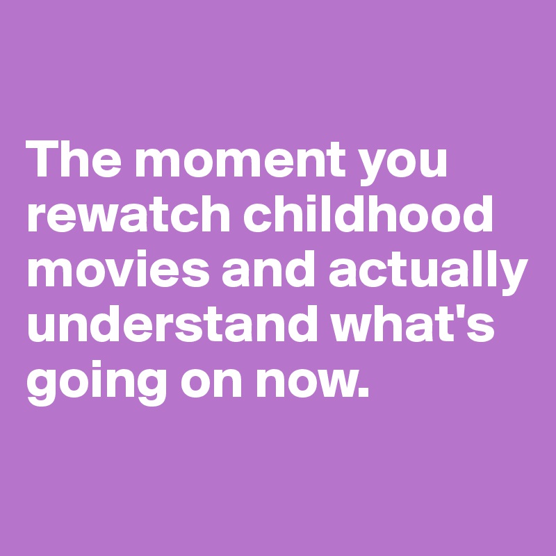 

The moment you rewatch childhood movies and actually understand what's going on now.
