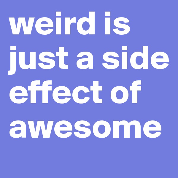 weird is just a side effect of awesome