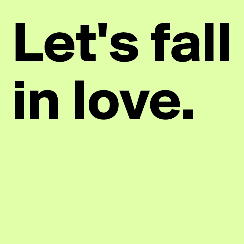 Let's fall in love.
