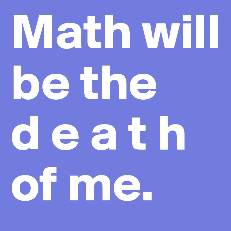 Math will be the 
d e a t h of me. 