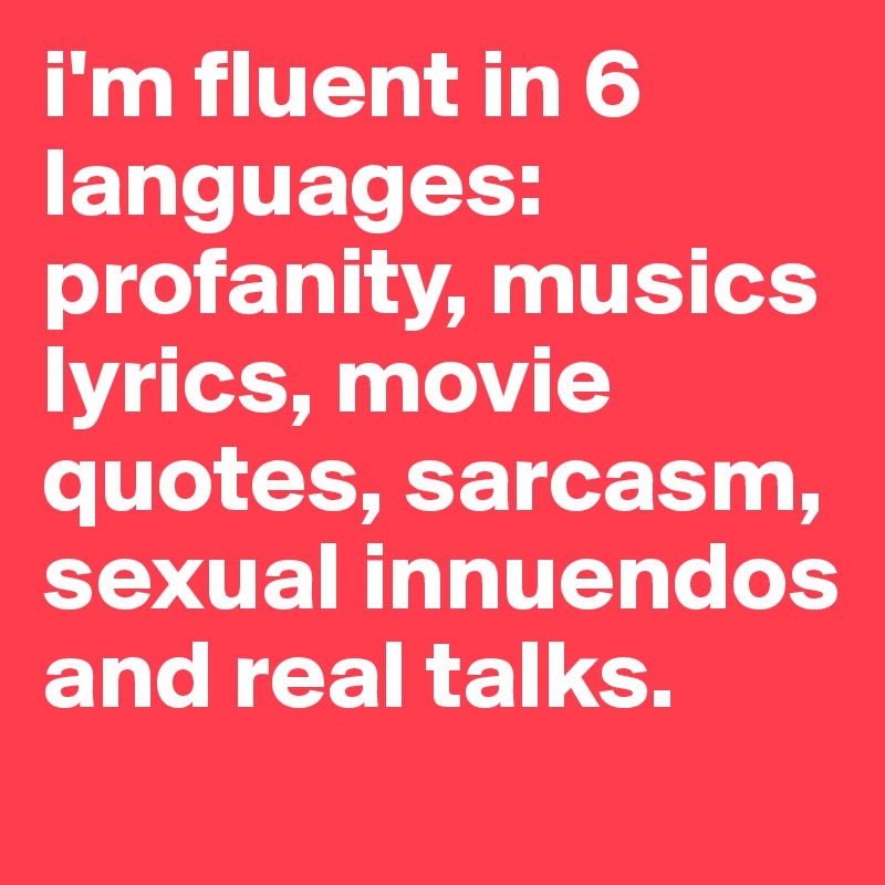 i'm fluent in 6 languages: profanity, musics lyrics, movie quotes, sarcasm, sexual innuendos and real talks.