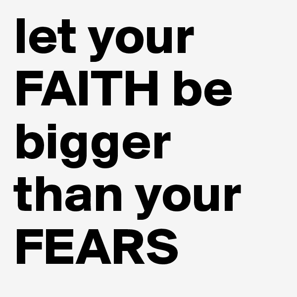 let your FAITH be bigger than your FEARS