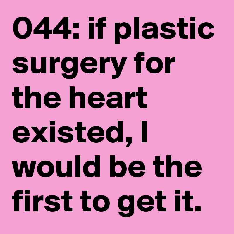 044: if plastic surgery for the heart existed, I would be the first to get it.