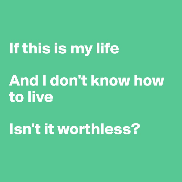 

If this is my life

And I don't know how to live

Isn't it worthless?

