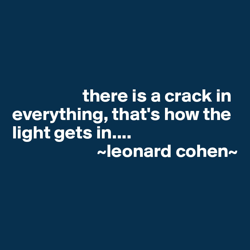 



                   there is a crack in everything, that's how the light gets in....
                       ~leonard cohen~


