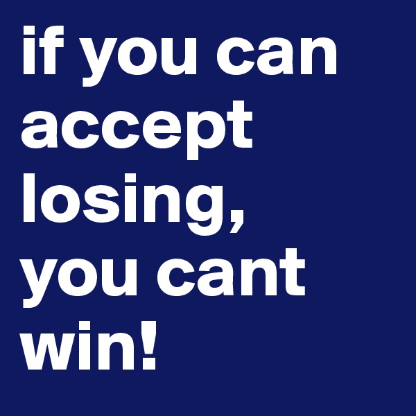 if you can accept losing, 
you cant win!