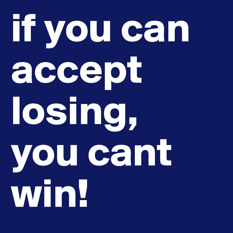 if you can accept losing, 
you cant win!