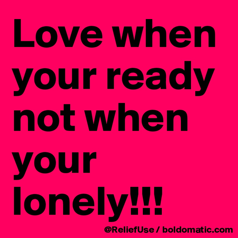 Love when your ready not when your lonely!!! 