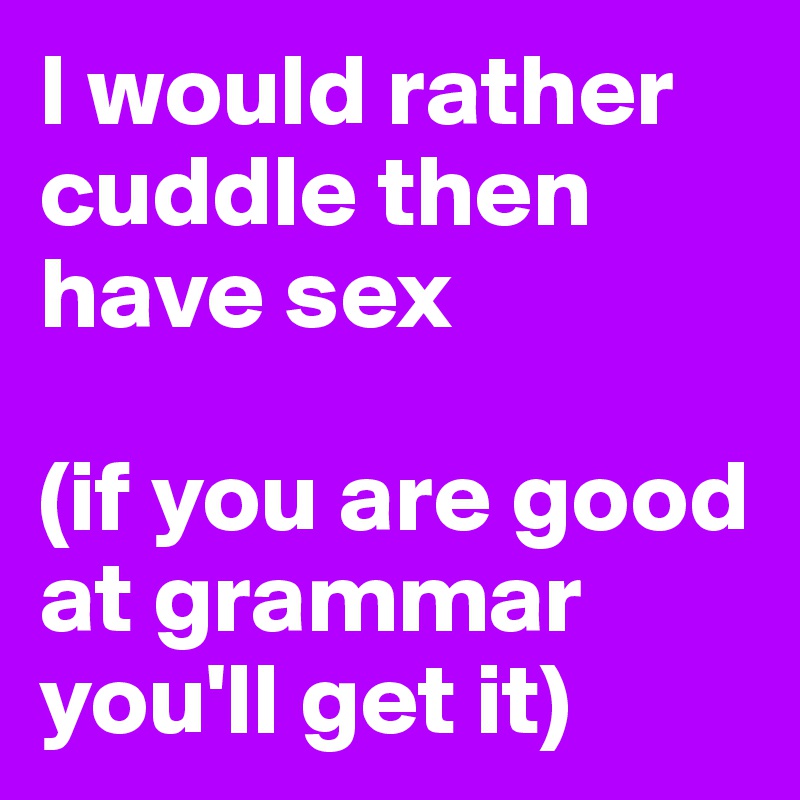 I would rather cuddle then have sex

(if you are good at grammar you'll get it)