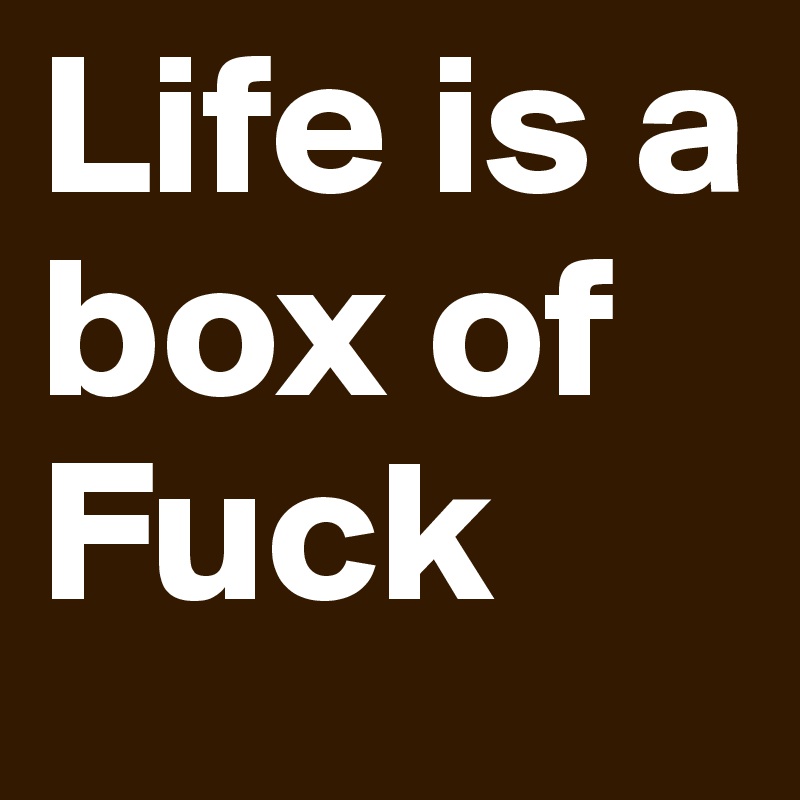 Life is a
box of
Fuck