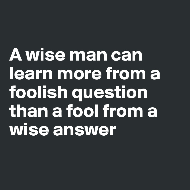 

A wise man can learn more from a foolish question than a fool from a wise answer

