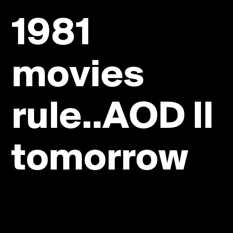 1981 movies rule..AOD ll tomorrow 